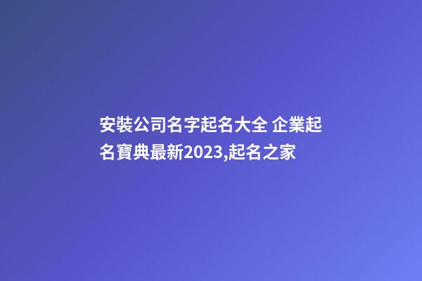 安裝公司名字起名大全 企業起名寶典最新2023,起名之家